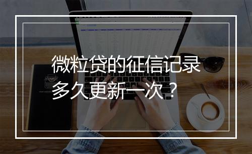 微粒贷的征信记录多久更新一次？