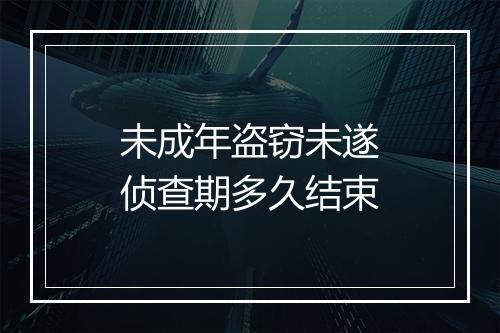 未成年盗窃未遂侦查期多久结束