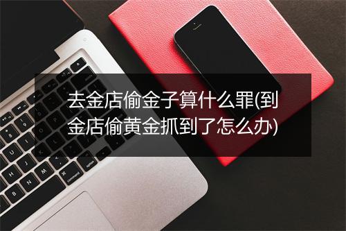 去金店偷金子算什么罪(到金店偷黄金抓到了怎么办)