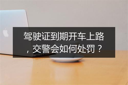 驾驶证到期开车上路，交警会如何处罚？