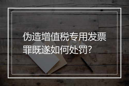 伪造增值税专用发票罪既遂如何处罚?