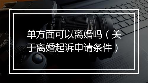 单方面可以离婚吗（关于离婚起诉申请条件）