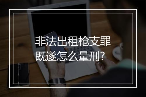 非法出租枪支罪既遂怎么量刑?