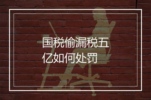 国税偷漏税五亿如何处罚