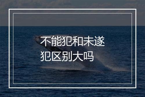 不能犯和未遂犯区别大吗