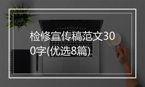 检修宣传稿范文300字(优选8篇)