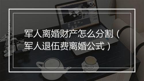 军人离婚财产怎么分割（军人退伍费离婚公式）