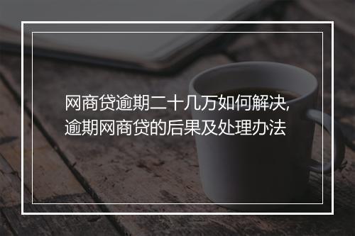 网商贷逾期二十几万如何解决,逾期网商贷的后果及处理办法