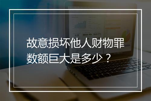 故意损坏他人财物罪数额巨大是多少？