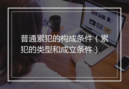 普通累犯的构成条件（累犯的类型和成立条件）