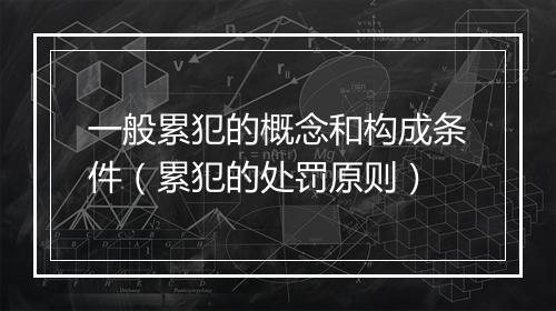 一般累犯的概念和构成条件（累犯的处罚原则）