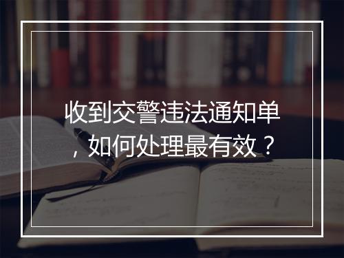 收到交警违法通知单，如何处理最有效？