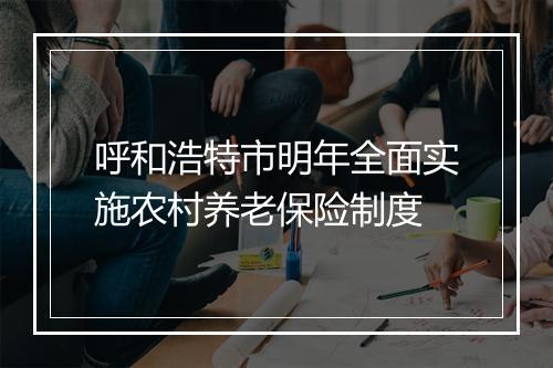呼和浩特市明年全面实施农村养老保险制度