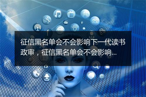 征信黑名单会不会影响下一代读书政审，征信黑名单会不会影响下一代读书