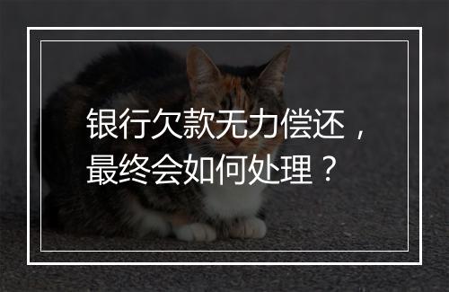 银行欠款无力偿还，最终会如何处理？