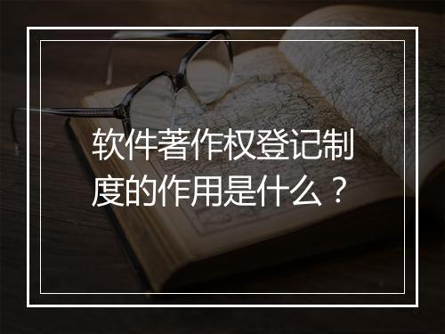 软件著作权登记制度的作用是什么？