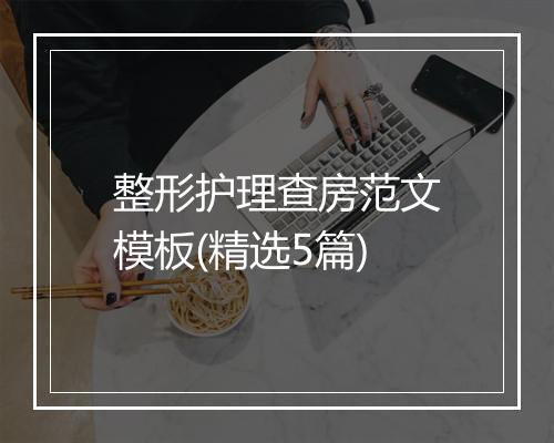 整形护理查房范文模板(精选5篇)