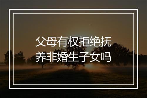 父母有权拒绝抚养非婚生子女吗