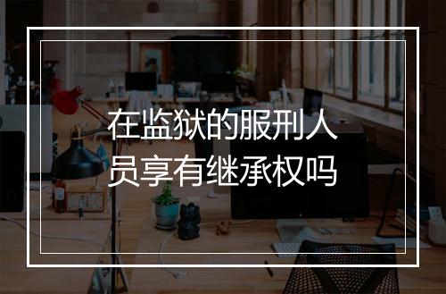 在监狱的服刑人员享有继承权吗