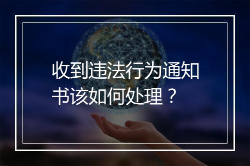 收到违法行为通知书该如何处理？