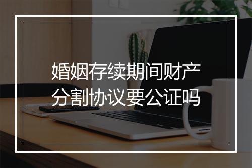 婚姻存续期间财产分割协议要公证吗