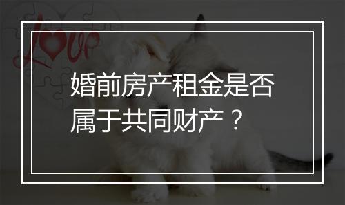 婚前房产租金是否属于共同财产？