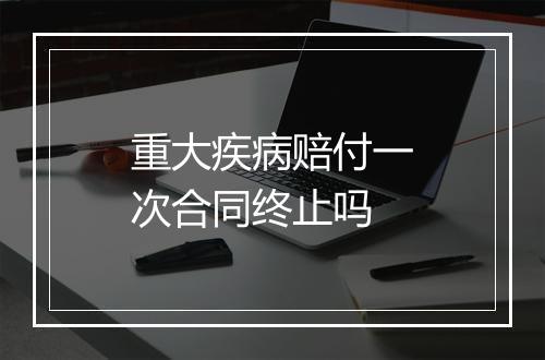 重大疾病赔付一次合同终止吗