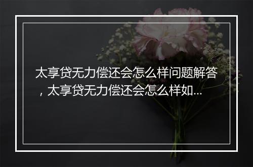 太享贷无力偿还会怎么样问题解答，太享贷无力偿还会怎么样如何处理