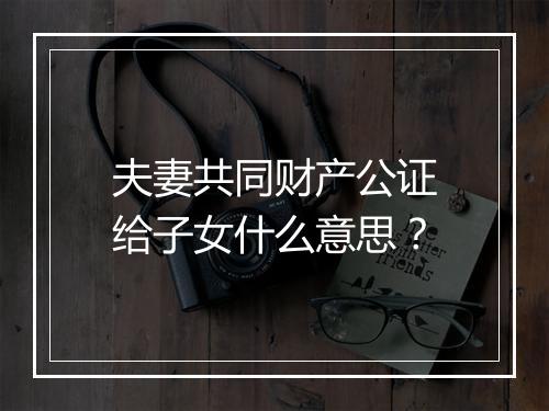 夫妻共同财产公证给子女什么意思？