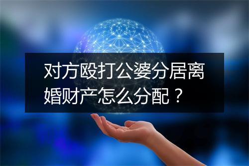 对方殴打公婆分居离婚财产怎么分配？