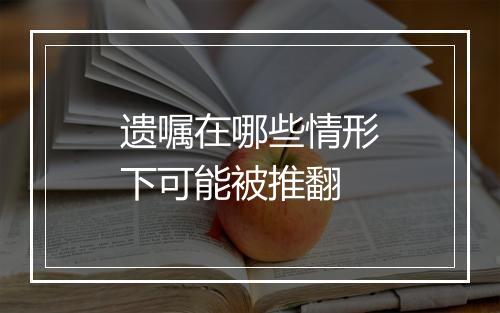 遗嘱在哪些情形下可能被推翻