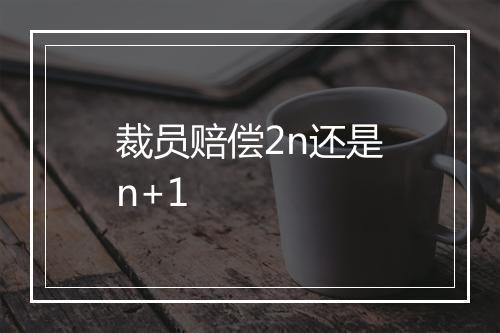 裁员赔偿2n还是n+1