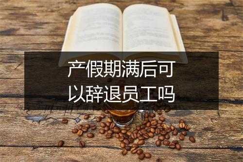 产假期满后可以辞退员工吗