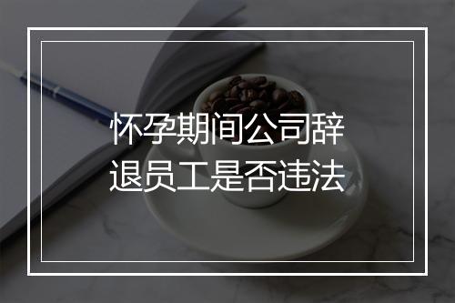 怀孕期间公司辞退员工是否违法