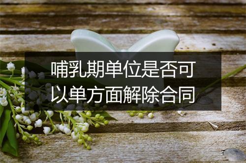 哺乳期单位是否可以单方面解除合同