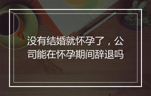 没有结婚就怀孕了，公司能在怀孕期间辞退吗