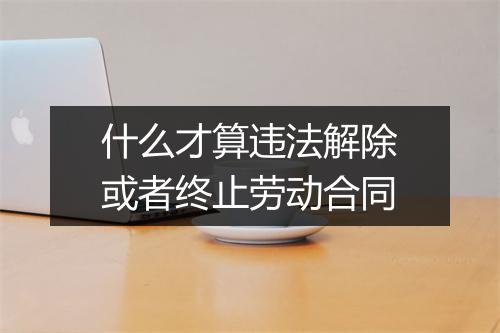 什么才算违法解除或者终止劳动合同