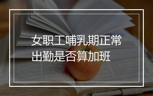 女职工哺乳期正常出勤是否算加班