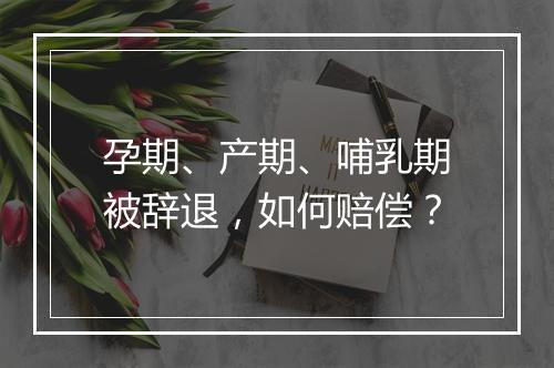 孕期、产期、哺乳期被辞退，如何赔偿？