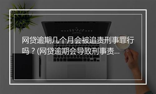 网贷逾期几个月会被追责刑事罪行吗？(网贷逾期会导致刑事责任吗？)