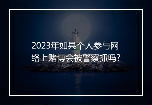 2023年如果个人参与网络上赌博会被警察抓吗?