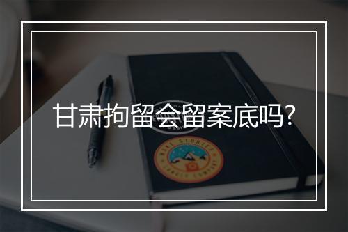 甘肃拘留会留案底吗?