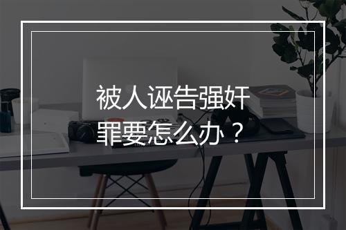 被人诬告强奸罪要怎么办？