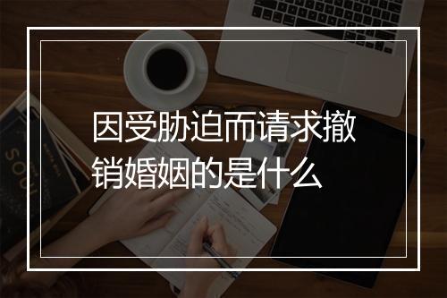 因受胁迫而请求撤销婚姻的是什么