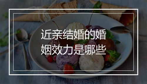 近亲结婚的婚姻效力是哪些