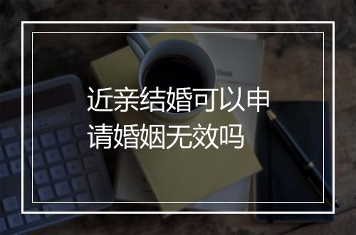 近亲结婚可以申请婚姻无效吗