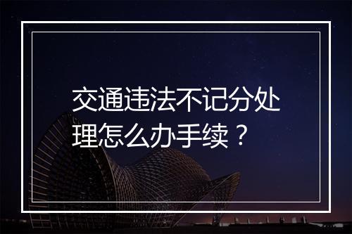 交通违法不记分处理怎么办手续？