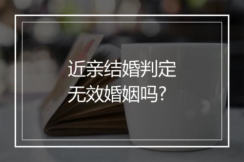 近亲结婚判定无效婚姻吗?