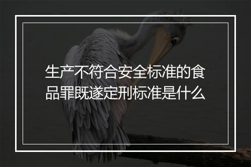 生产不符合安全标准的食品罪既遂定刑标准是什么