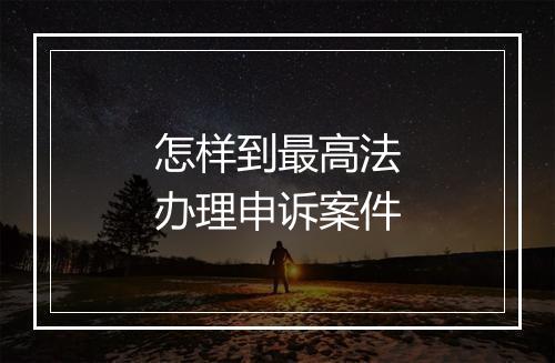 怎样到最高法办理申诉案件